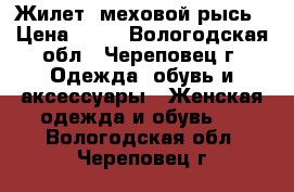 Жилет- меховой рысь › Цена ­ 18 - Вологодская обл., Череповец г. Одежда, обувь и аксессуары » Женская одежда и обувь   . Вологодская обл.,Череповец г.